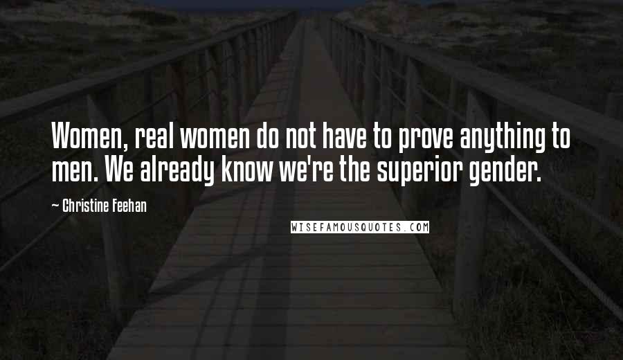 Christine Feehan Quotes: Women, real women do not have to prove anything to men. We already know we're the superior gender.