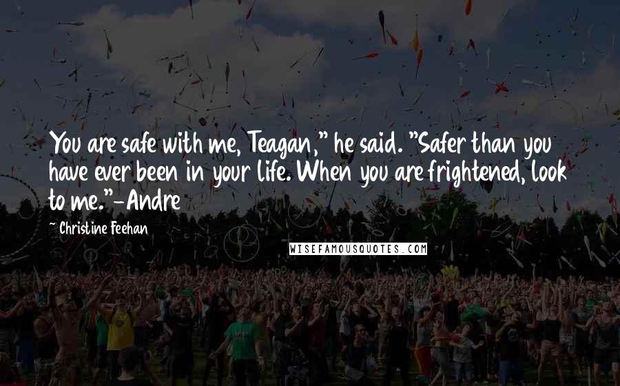 Christine Feehan Quotes: You are safe with me, Teagan," he said. "Safer than you have ever been in your life. When you are frightened, look to me."-Andre