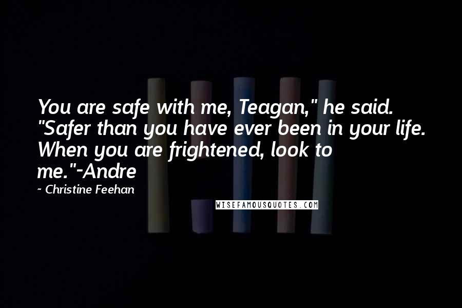 Christine Feehan Quotes: You are safe with me, Teagan," he said. "Safer than you have ever been in your life. When you are frightened, look to me."-Andre