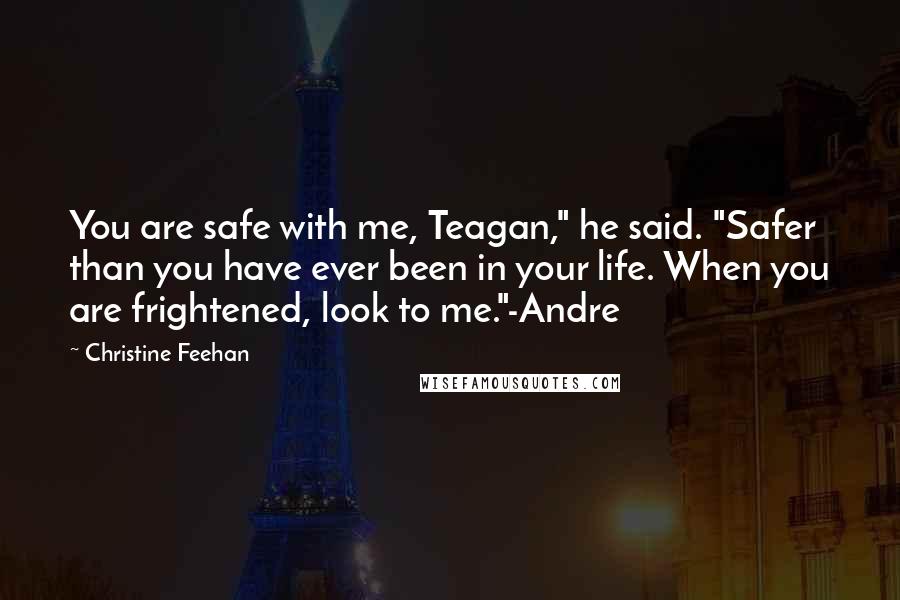 Christine Feehan Quotes: You are safe with me, Teagan," he said. "Safer than you have ever been in your life. When you are frightened, look to me."-Andre