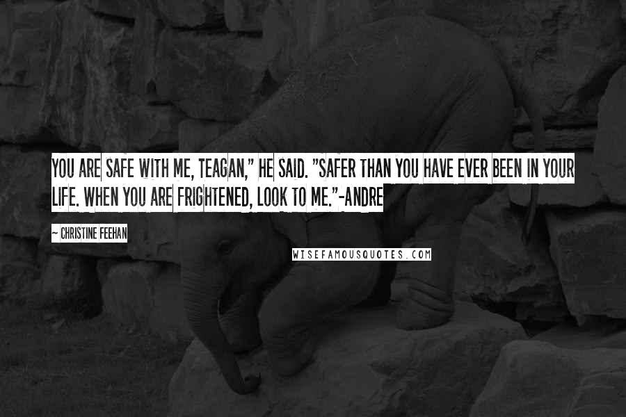 Christine Feehan Quotes: You are safe with me, Teagan," he said. "Safer than you have ever been in your life. When you are frightened, look to me."-Andre