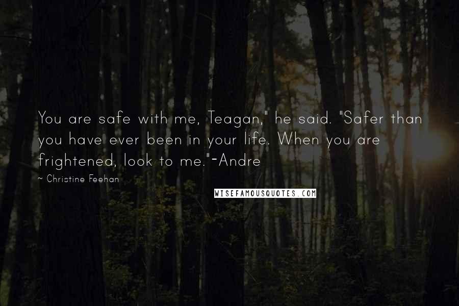 Christine Feehan Quotes: You are safe with me, Teagan," he said. "Safer than you have ever been in your life. When you are frightened, look to me."-Andre