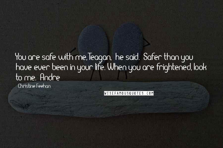 Christine Feehan Quotes: You are safe with me, Teagan," he said. "Safer than you have ever been in your life. When you are frightened, look to me."-Andre