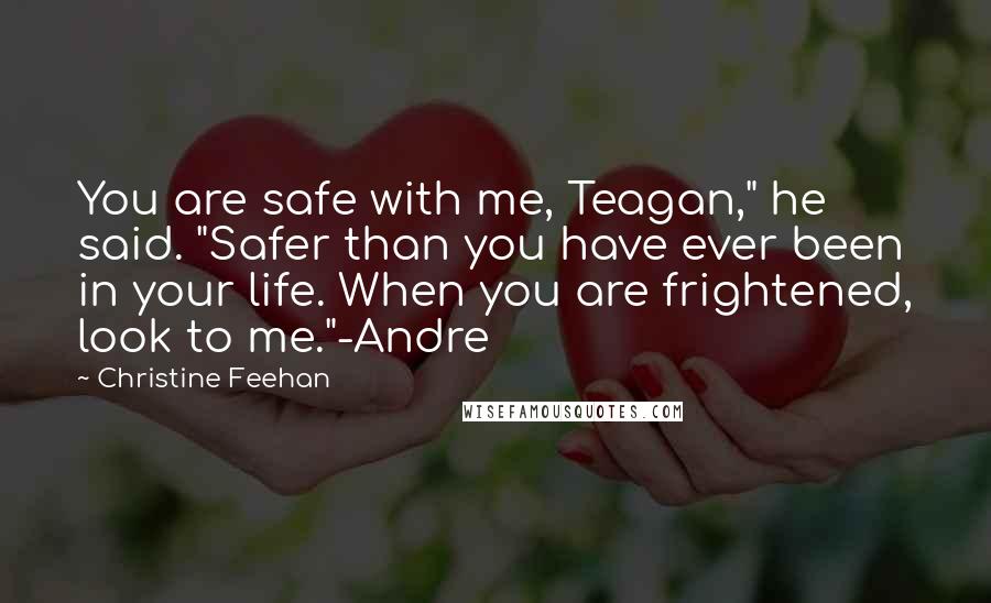 Christine Feehan Quotes: You are safe with me, Teagan," he said. "Safer than you have ever been in your life. When you are frightened, look to me."-Andre
