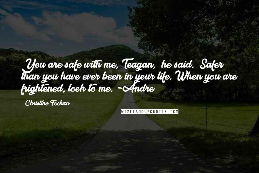 Christine Feehan Quotes: You are safe with me, Teagan," he said. "Safer than you have ever been in your life. When you are frightened, look to me."-Andre