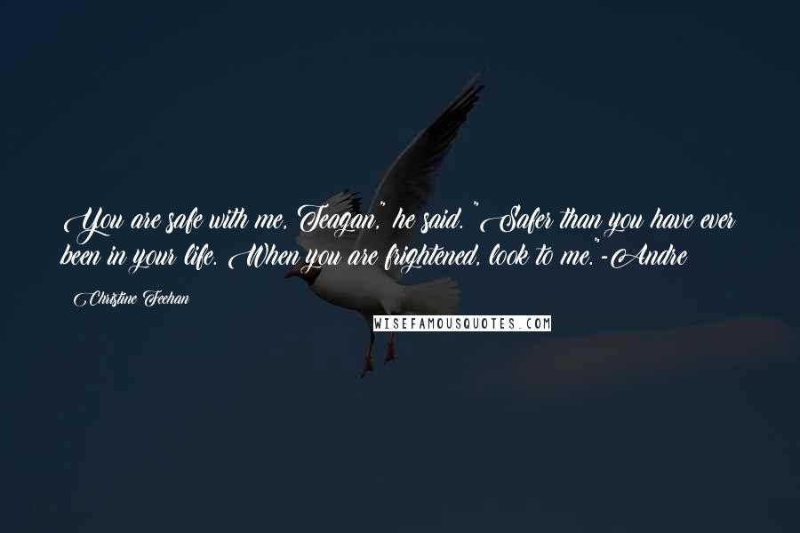 Christine Feehan Quotes: You are safe with me, Teagan," he said. "Safer than you have ever been in your life. When you are frightened, look to me."-Andre