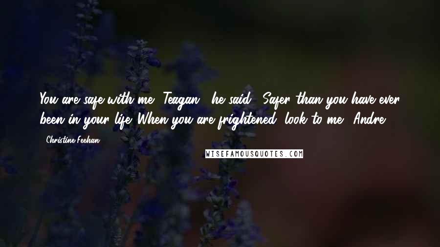 Christine Feehan Quotes: You are safe with me, Teagan," he said. "Safer than you have ever been in your life. When you are frightened, look to me."-Andre