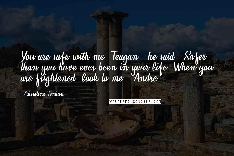 Christine Feehan Quotes: You are safe with me, Teagan," he said. "Safer than you have ever been in your life. When you are frightened, look to me."-Andre