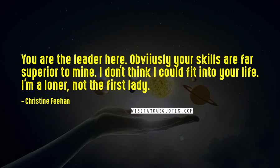 Christine Feehan Quotes: You are the leader here. Obviiusly your skills are far superior to mine. I don't think I could fit into your life. I'm a loner, not the first lady.