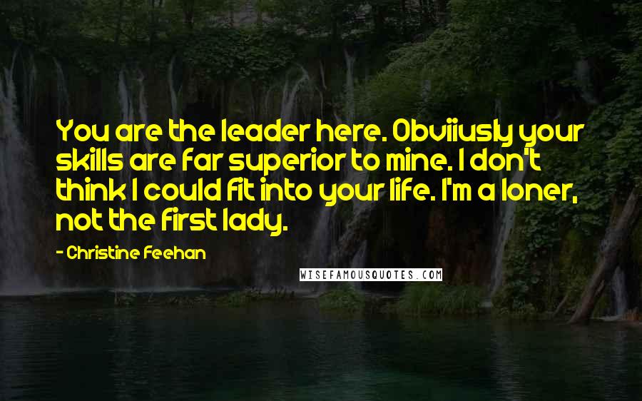 Christine Feehan Quotes: You are the leader here. Obviiusly your skills are far superior to mine. I don't think I could fit into your life. I'm a loner, not the first lady.