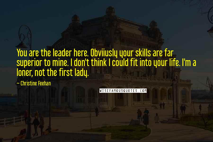 Christine Feehan Quotes: You are the leader here. Obviiusly your skills are far superior to mine. I don't think I could fit into your life. I'm a loner, not the first lady.