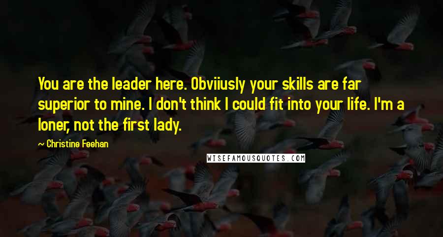 Christine Feehan Quotes: You are the leader here. Obviiusly your skills are far superior to mine. I don't think I could fit into your life. I'm a loner, not the first lady.