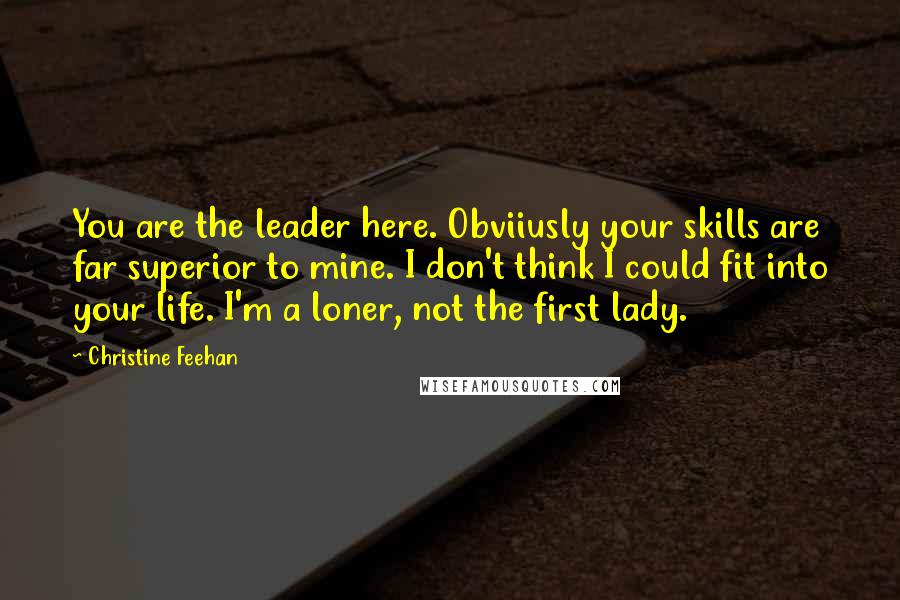 Christine Feehan Quotes: You are the leader here. Obviiusly your skills are far superior to mine. I don't think I could fit into your life. I'm a loner, not the first lady.