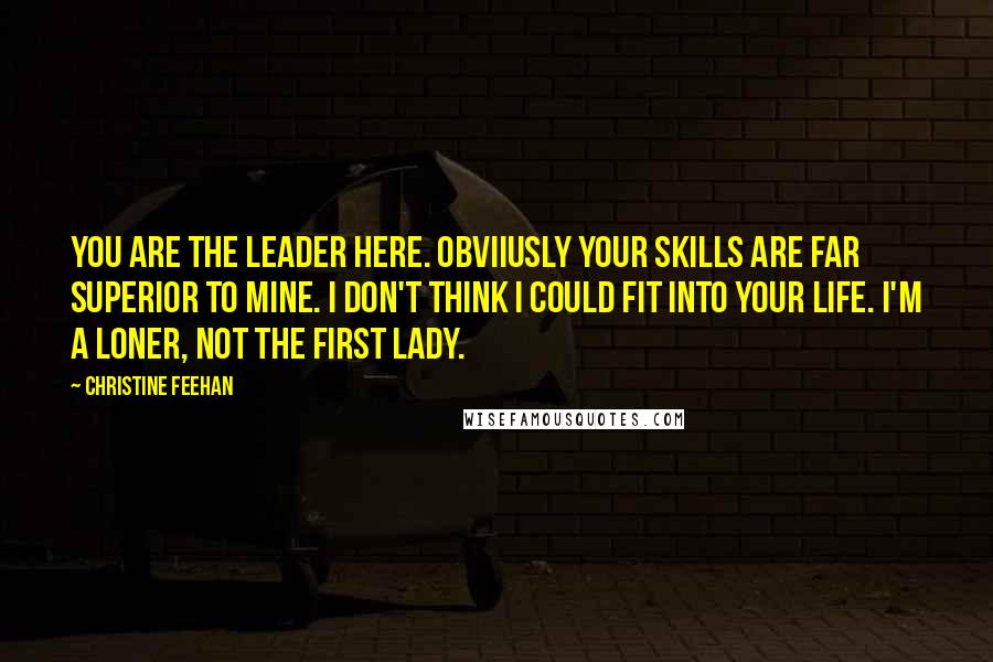 Christine Feehan Quotes: You are the leader here. Obviiusly your skills are far superior to mine. I don't think I could fit into your life. I'm a loner, not the first lady.