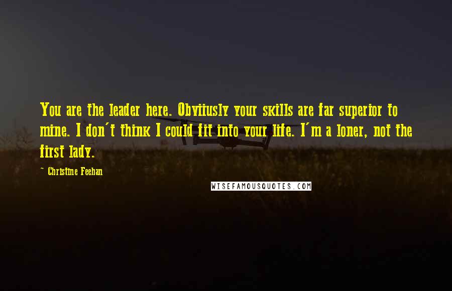 Christine Feehan Quotes: You are the leader here. Obviiusly your skills are far superior to mine. I don't think I could fit into your life. I'm a loner, not the first lady.