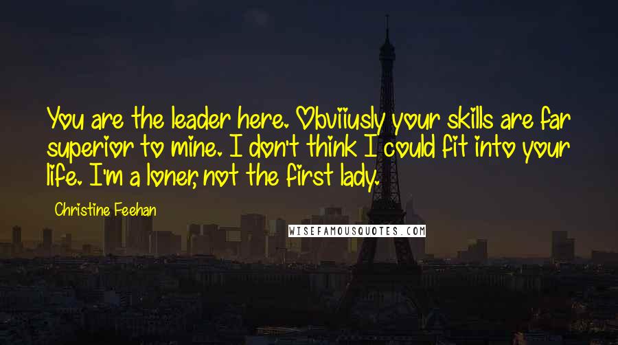 Christine Feehan Quotes: You are the leader here. Obviiusly your skills are far superior to mine. I don't think I could fit into your life. I'm a loner, not the first lady.