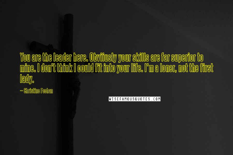 Christine Feehan Quotes: You are the leader here. Obviiusly your skills are far superior to mine. I don't think I could fit into your life. I'm a loner, not the first lady.