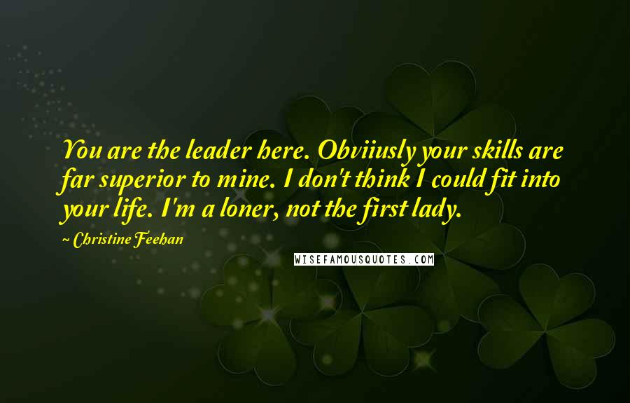 Christine Feehan Quotes: You are the leader here. Obviiusly your skills are far superior to mine. I don't think I could fit into your life. I'm a loner, not the first lady.