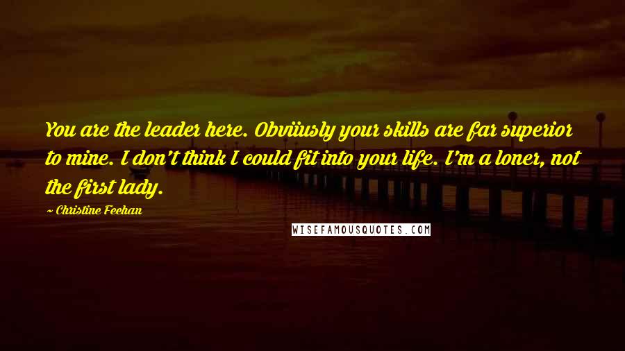 Christine Feehan Quotes: You are the leader here. Obviiusly your skills are far superior to mine. I don't think I could fit into your life. I'm a loner, not the first lady.