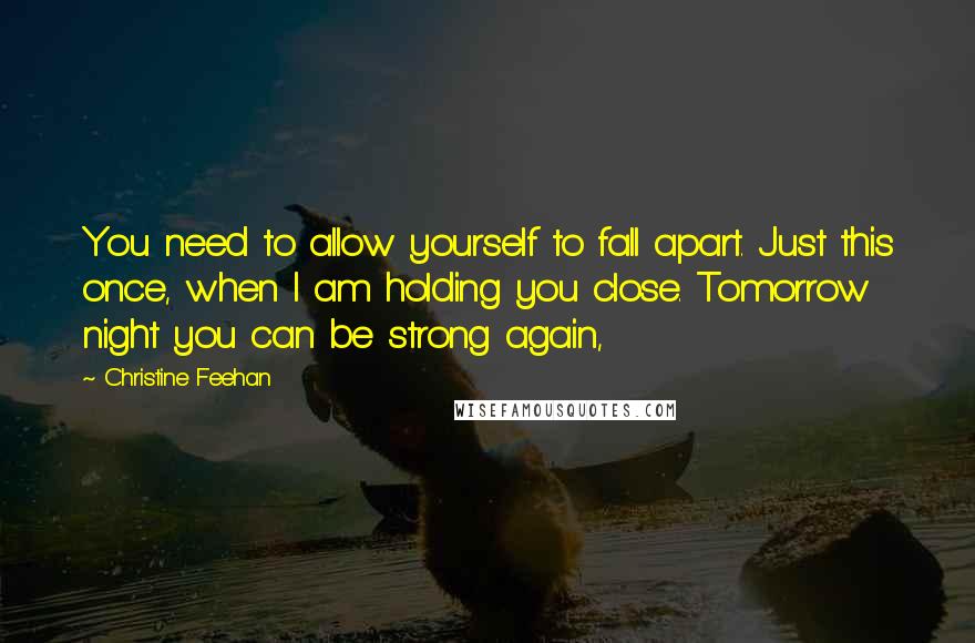 Christine Feehan Quotes: You need to allow yourself to fall apart. Just this once, when I am holding you close. Tomorrow night you can be strong again,