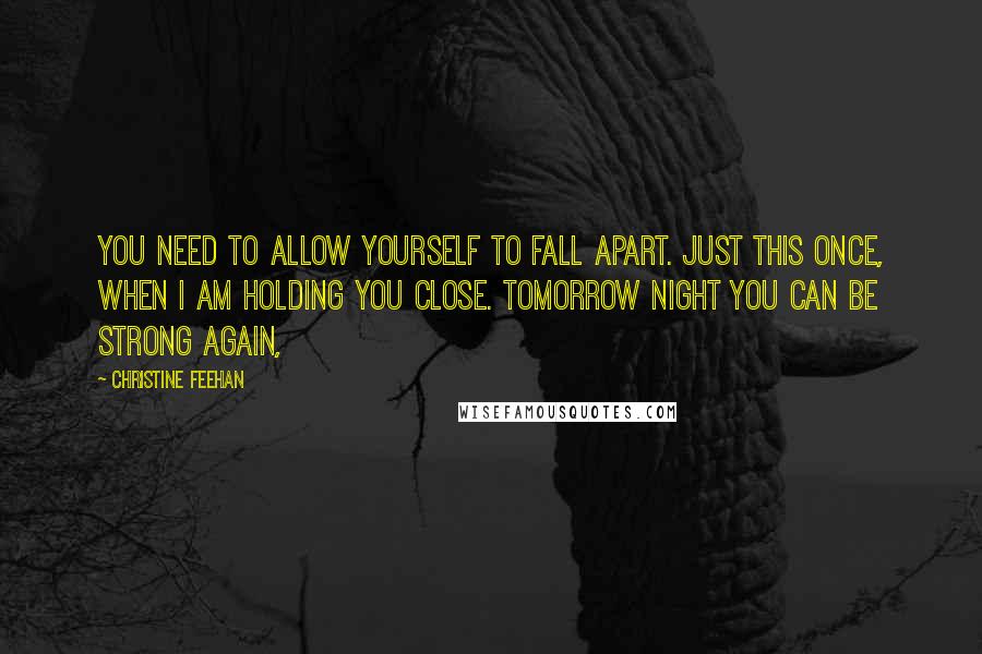 Christine Feehan Quotes: You need to allow yourself to fall apart. Just this once, when I am holding you close. Tomorrow night you can be strong again,