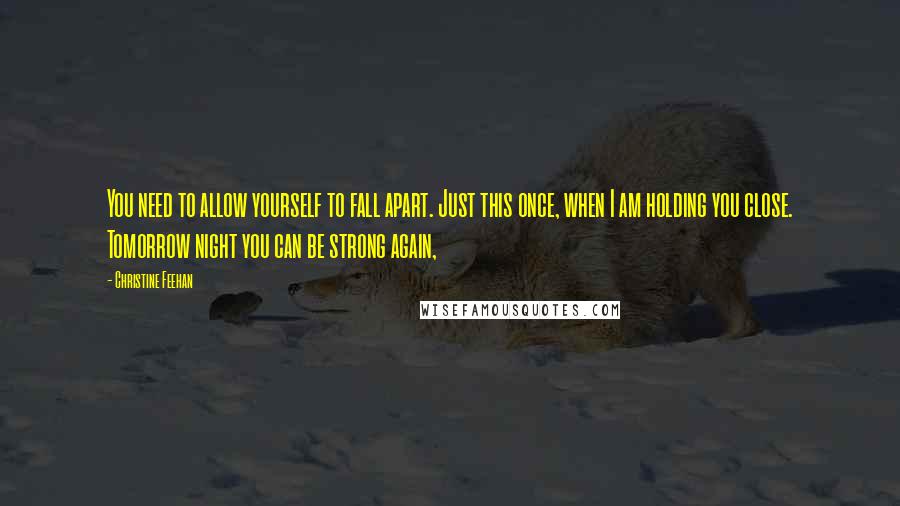 Christine Feehan Quotes: You need to allow yourself to fall apart. Just this once, when I am holding you close. Tomorrow night you can be strong again,