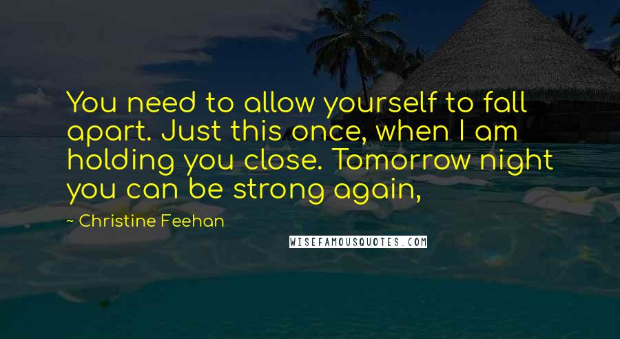 Christine Feehan Quotes: You need to allow yourself to fall apart. Just this once, when I am holding you close. Tomorrow night you can be strong again,
