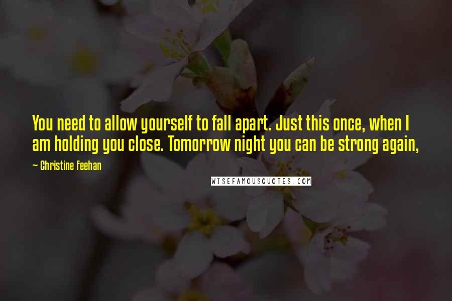 Christine Feehan Quotes: You need to allow yourself to fall apart. Just this once, when I am holding you close. Tomorrow night you can be strong again,