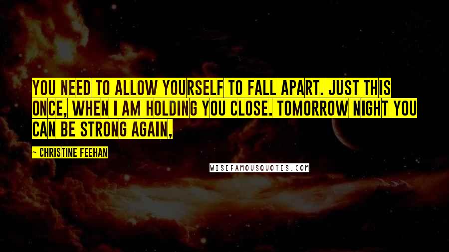 Christine Feehan Quotes: You need to allow yourself to fall apart. Just this once, when I am holding you close. Tomorrow night you can be strong again,