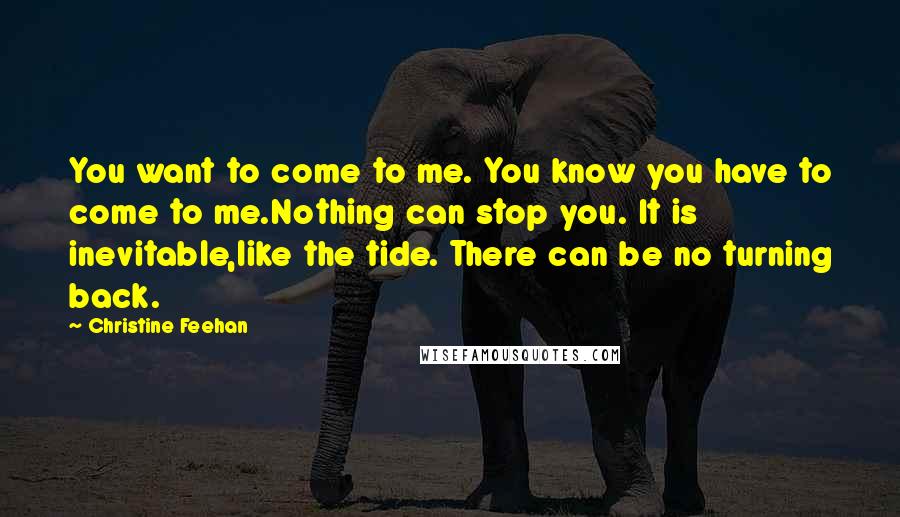 Christine Feehan Quotes: You want to come to me. You know you have to come to me.Nothing can stop you. It is inevitable,like the tide. There can be no turning back.