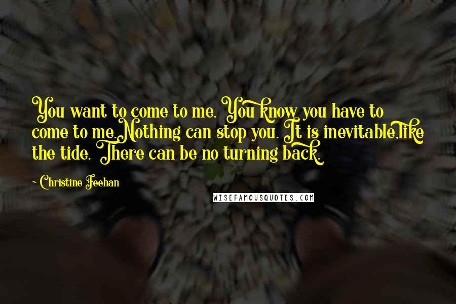 Christine Feehan Quotes: You want to come to me. You know you have to come to me.Nothing can stop you. It is inevitable,like the tide. There can be no turning back.