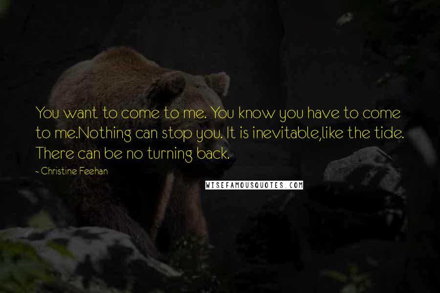 Christine Feehan Quotes: You want to come to me. You know you have to come to me.Nothing can stop you. It is inevitable,like the tide. There can be no turning back.