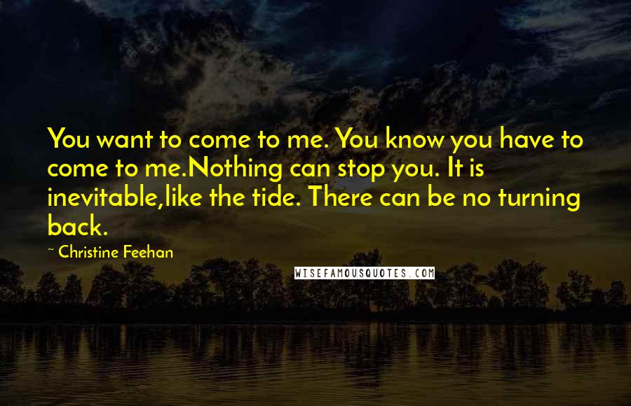 Christine Feehan Quotes: You want to come to me. You know you have to come to me.Nothing can stop you. It is inevitable,like the tide. There can be no turning back.