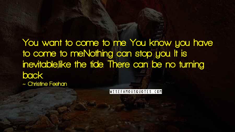 Christine Feehan Quotes: You want to come to me. You know you have to come to me.Nothing can stop you. It is inevitable,like the tide. There can be no turning back.