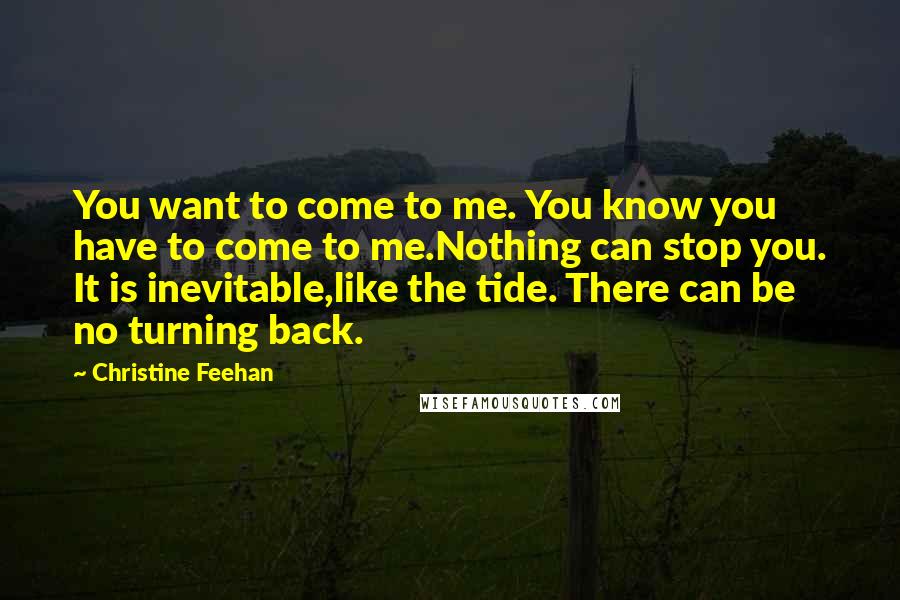 Christine Feehan Quotes: You want to come to me. You know you have to come to me.Nothing can stop you. It is inevitable,like the tide. There can be no turning back.