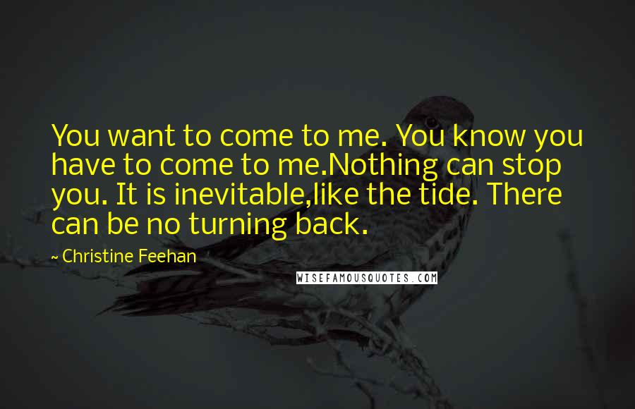 Christine Feehan Quotes: You want to come to me. You know you have to come to me.Nothing can stop you. It is inevitable,like the tide. There can be no turning back.
