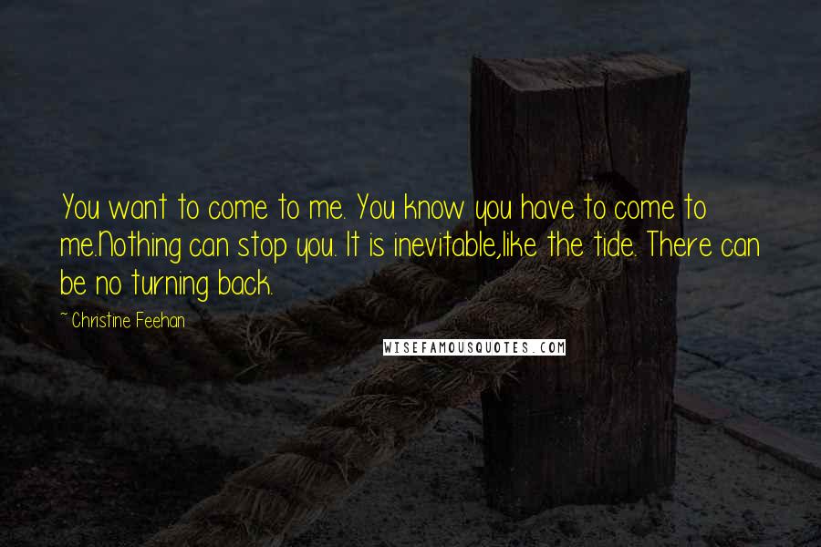 Christine Feehan Quotes: You want to come to me. You know you have to come to me.Nothing can stop you. It is inevitable,like the tide. There can be no turning back.