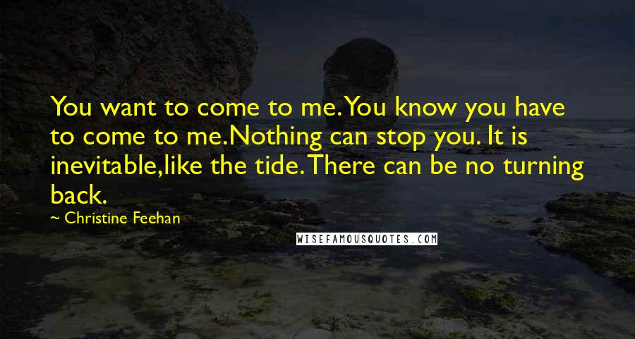 Christine Feehan Quotes: You want to come to me. You know you have to come to me.Nothing can stop you. It is inevitable,like the tide. There can be no turning back.