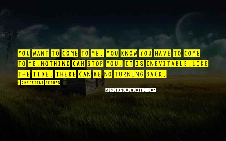 Christine Feehan Quotes: You want to come to me. You know you have to come to me.Nothing can stop you. It is inevitable,like the tide. There can be no turning back.