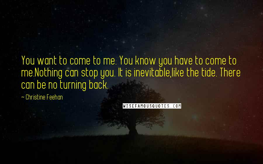 Christine Feehan Quotes: You want to come to me. You know you have to come to me.Nothing can stop you. It is inevitable,like the tide. There can be no turning back.