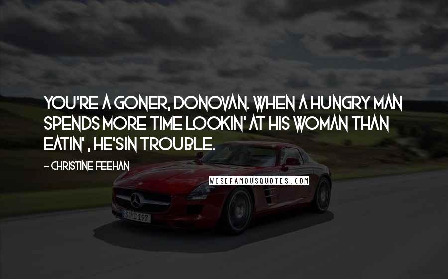 Christine Feehan Quotes: You're a goner, Donovan. When a hungry man spends more time lookin' at his woman than eatin' , he'sin trouble.