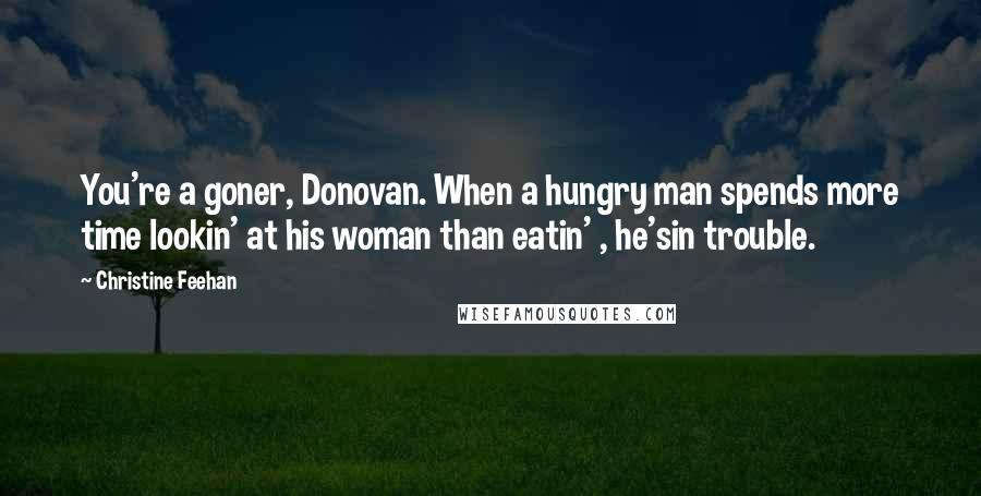 Christine Feehan Quotes: You're a goner, Donovan. When a hungry man spends more time lookin' at his woman than eatin' , he'sin trouble.