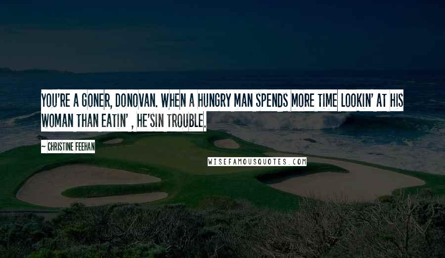 Christine Feehan Quotes: You're a goner, Donovan. When a hungry man spends more time lookin' at his woman than eatin' , he'sin trouble.