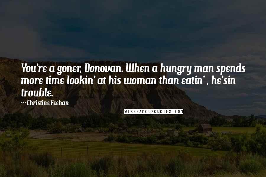 Christine Feehan Quotes: You're a goner, Donovan. When a hungry man spends more time lookin' at his woman than eatin' , he'sin trouble.