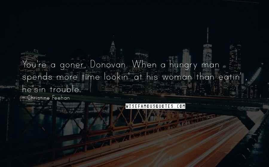 Christine Feehan Quotes: You're a goner, Donovan. When a hungry man spends more time lookin' at his woman than eatin' , he'sin trouble.