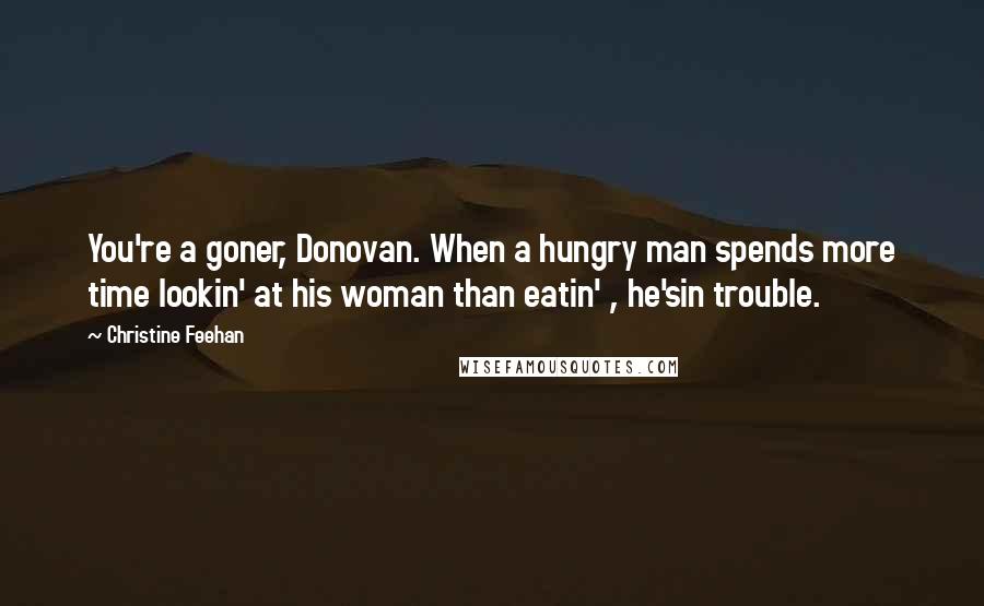 Christine Feehan Quotes: You're a goner, Donovan. When a hungry man spends more time lookin' at his woman than eatin' , he'sin trouble.