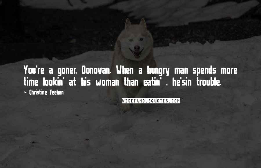 Christine Feehan Quotes: You're a goner, Donovan. When a hungry man spends more time lookin' at his woman than eatin' , he'sin trouble.
