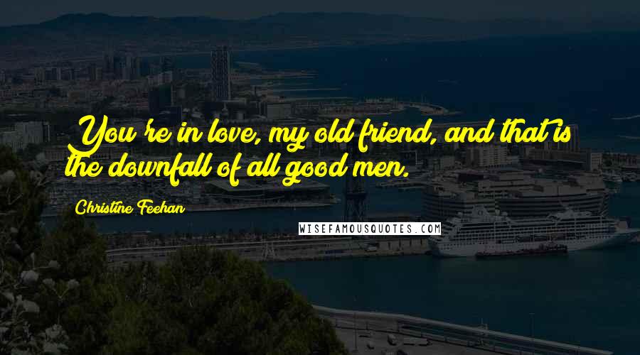 Christine Feehan Quotes: You're in love, my old friend, and that is the downfall of all good men.
