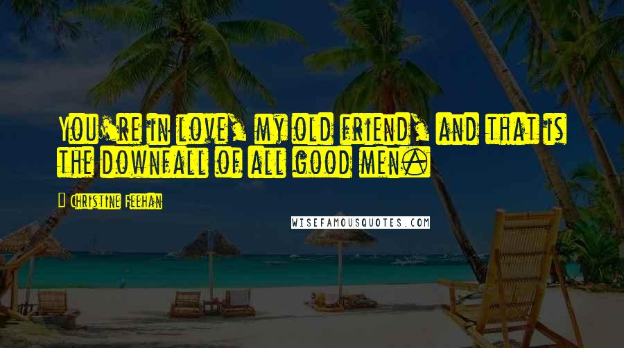 Christine Feehan Quotes: You're in love, my old friend, and that is the downfall of all good men.