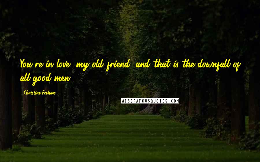 Christine Feehan Quotes: You're in love, my old friend, and that is the downfall of all good men.